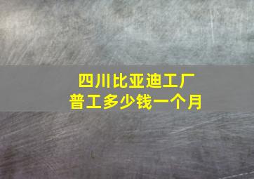 四川比亚迪工厂普工多少钱一个月