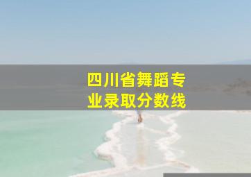 四川省舞蹈专业录取分数线