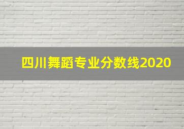 四川舞蹈专业分数线2020