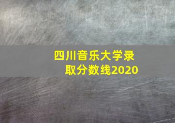 四川音乐大学录取分数线2020