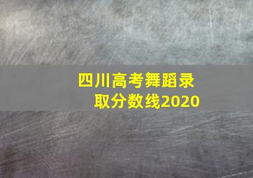 四川高考舞蹈录取分数线2020