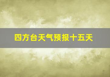 四方台天气预报十五天