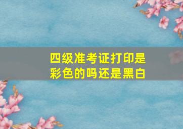 四级准考证打印是彩色的吗还是黑白