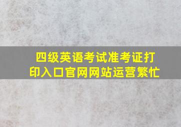 四级英语考试准考证打印入口官网网站运营繁忙