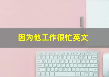 因为他工作很忙英文