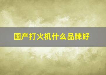 国产打火机什么品牌好