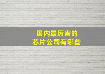 国内最厉害的芯片公司有哪些