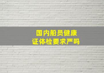 国内船员健康证体检要求严吗