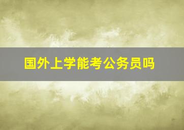 国外上学能考公务员吗