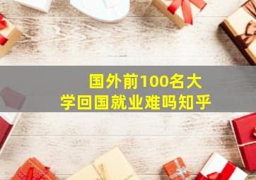 国外前100名大学回国就业难吗知乎