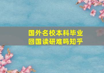 国外名校本科毕业回国读研难吗知乎