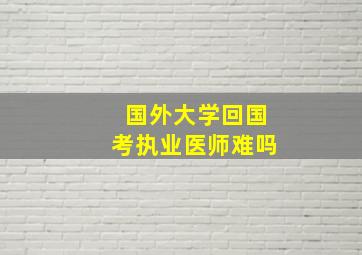 国外大学回国考执业医师难吗