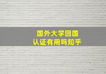 国外大学回国认证有用吗知乎