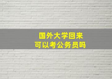 国外大学回来可以考公务员吗