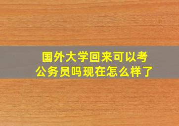 国外大学回来可以考公务员吗现在怎么样了