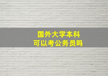 国外大学本科可以考公务员吗