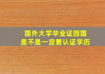 国外大学毕业证回国是不是一定要认证学历