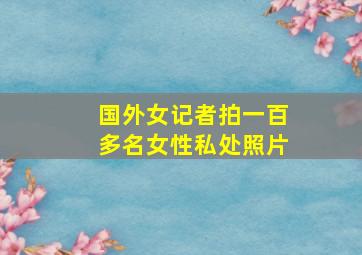 国外女记者拍一百多名女性私处照片