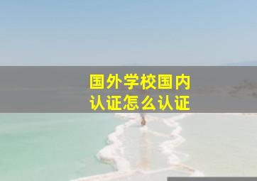 国外学校国内认证怎么认证