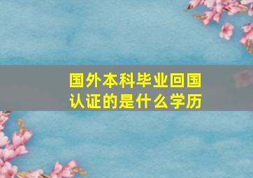 国外本科毕业回国认证的是什么学历