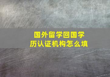 国外留学回国学历认证机构怎么填