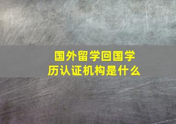 国外留学回国学历认证机构是什么