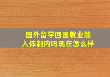 国外留学回国就业能入体制内吗现在怎么样