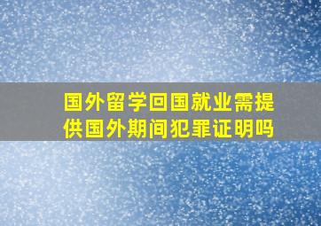 国外留学回国就业需提供国外期间犯罪证明吗