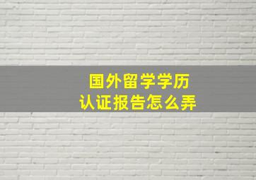 国外留学学历认证报告怎么弄