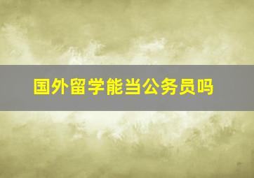 国外留学能当公务员吗