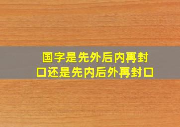 国字是先外后内再封口还是先内后外再封口