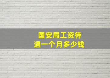 国安局工资待遇一个月多少钱