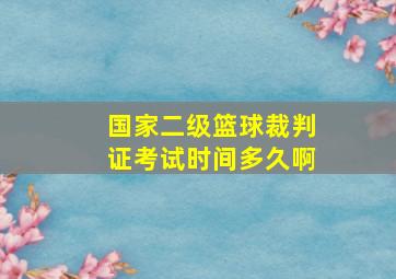 国家二级篮球裁判证考试时间多久啊