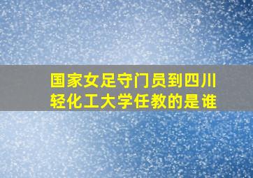 国家女足守门员到四川轻化工大学任教的是谁