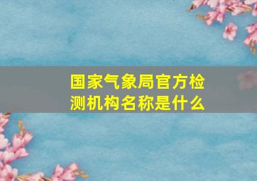 国家气象局官方检测机构名称是什么