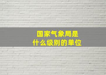 国家气象局是什么级别的单位