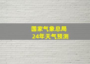 国家气象总局24年天气预测