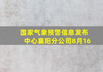 国家气象预警信息发布中心襄阳分公司8月16