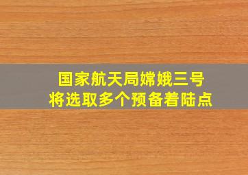 国家航天局嫦娥三号将选取多个预备着陆点