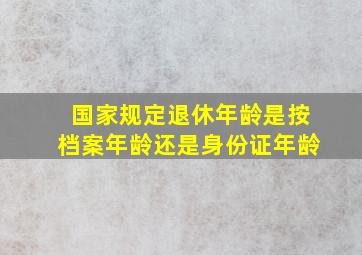 国家规定退休年龄是按档案年龄还是身份证年龄