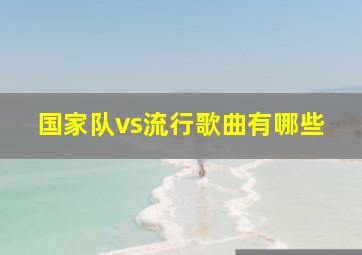 国家队vs流行歌曲有哪些