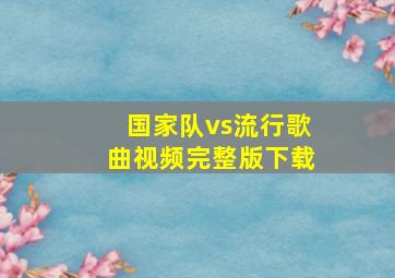 国家队vs流行歌曲视频完整版下载