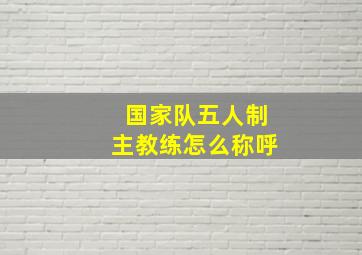 国家队五人制主教练怎么称呼