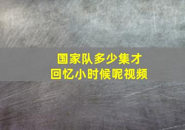 国家队多少集才回忆小时候呢视频