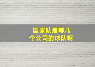 国家队是哪几个公司的球队啊