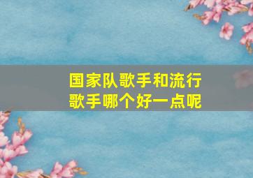 国家队歌手和流行歌手哪个好一点呢