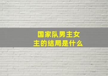 国家队男主女主的结局是什么