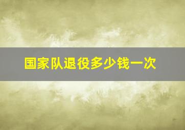 国家队退役多少钱一次