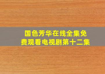 国色芳华在线全集免费观看电视剧第十二集