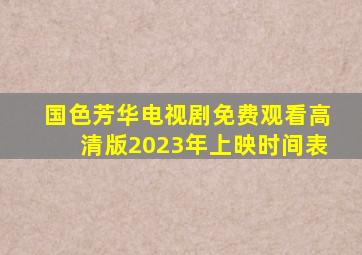 国色芳华电视剧免费观看高清版2023年上映时间表